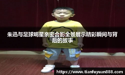 朱迅与足球明星亲密合影全景展示精彩瞬间与背后的故事